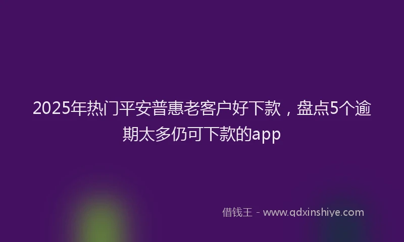 2025年热门平安普惠老客户好下款，盘点5个逾期太多仍可下款的app