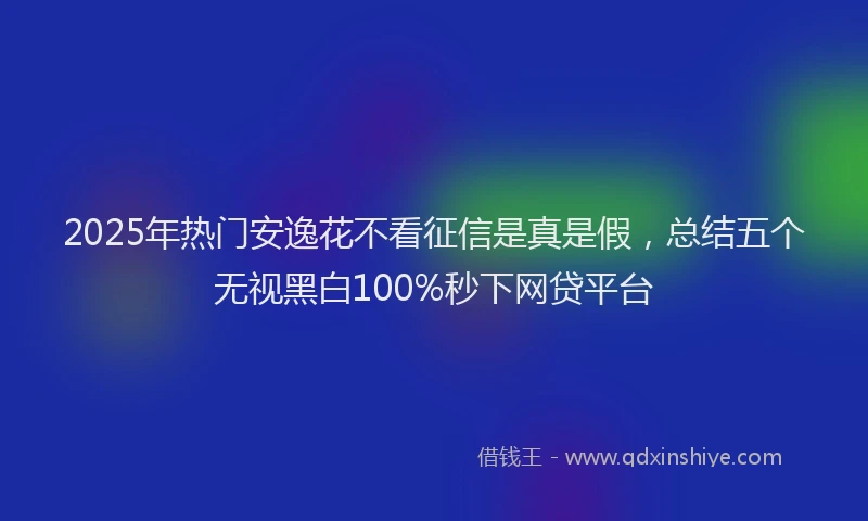 2025年热门安逸花不看征信是真是假，总结五个无视黑白100%秒下网贷平台