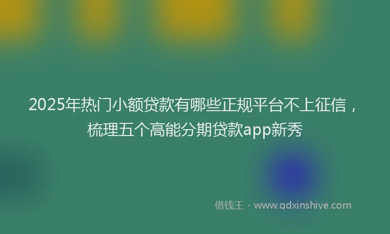 2025年热门小额贷款有哪些正规平台不上征信，梳理五个高能分期贷款app新秀