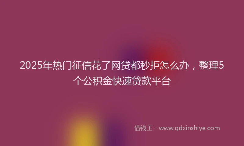 2025年热门征信花了网贷都秒拒怎么办，整理5个公积金快速贷款平台