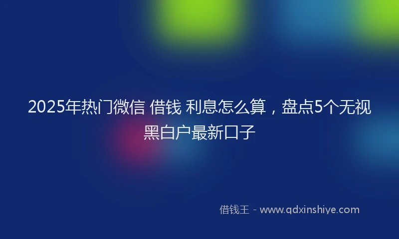 2025年热门微信 借钱 利息怎么算，盘点5个无视黑白户最新口子