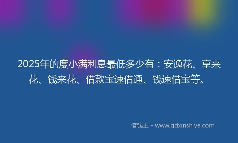 2025年的度小满利息最低多少有：安逸花、享来花、钱来花、借款宝速借通、钱速借宝等。