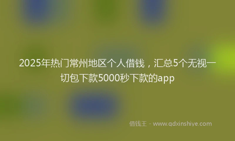 2025年热门常州地区个人借钱，汇总5个无视一切包下款5000秒下款的app