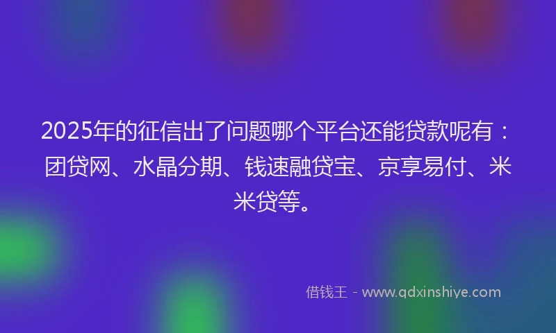 2025年的征信出了问题哪个平台还能贷款呢有：团贷网、水晶分期、钱速融贷宝、京享易付、米米贷等。