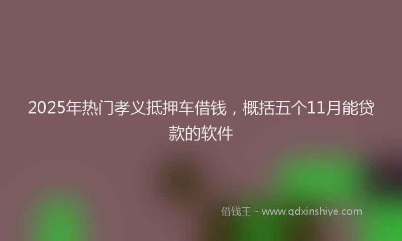 2025年热门孝义抵押车借钱，概括五个11月能贷款的软件