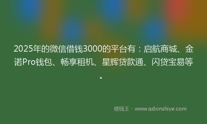 2025年的微信借钱3000的平台有：启航商城、金诺Pro钱包、畅享租机、星辉贷款通、闪贷宝易等。