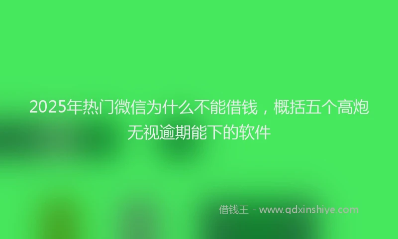 2025年热门微信为什么不能借钱，概括五个高炮无视逾期能下的软件