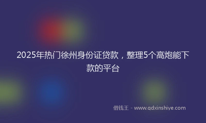 2025年热门徐州身份证贷款，整理5个高炮能下款的平台