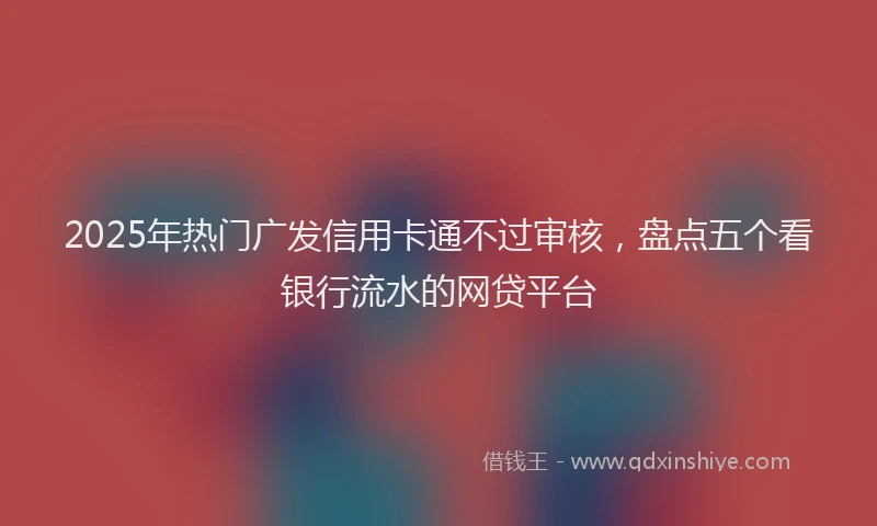 2025年热门广发信用卡通不过审核，盘点五个看银行流水的网贷平台