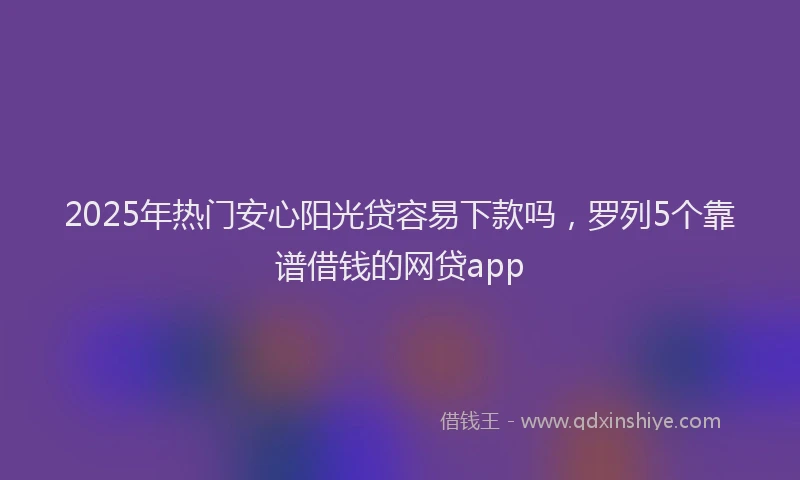 2025年热门安心阳光贷容易下款吗，罗列5个靠谱借钱的网贷app