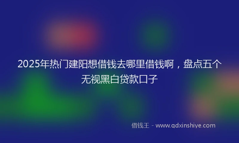 2025年热门建阳想借钱去哪里借钱啊，盘点五个无视黑白贷款口子