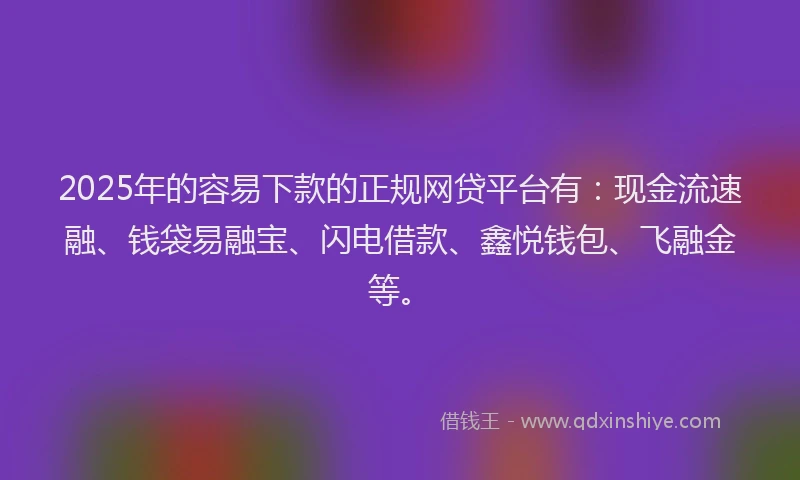 2025年的容易下款的正规网贷平台有：现金流速融、钱袋易融宝、闪电借款、鑫悦钱包、飞融金等。