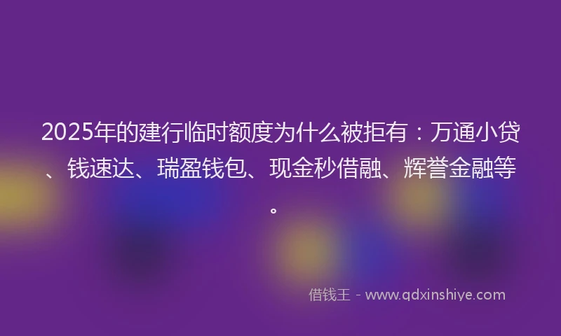 2025年的建行临时额度为什么被拒有：万通小贷、钱速达、瑞盈钱包、现金秒借融、辉誉金融等。