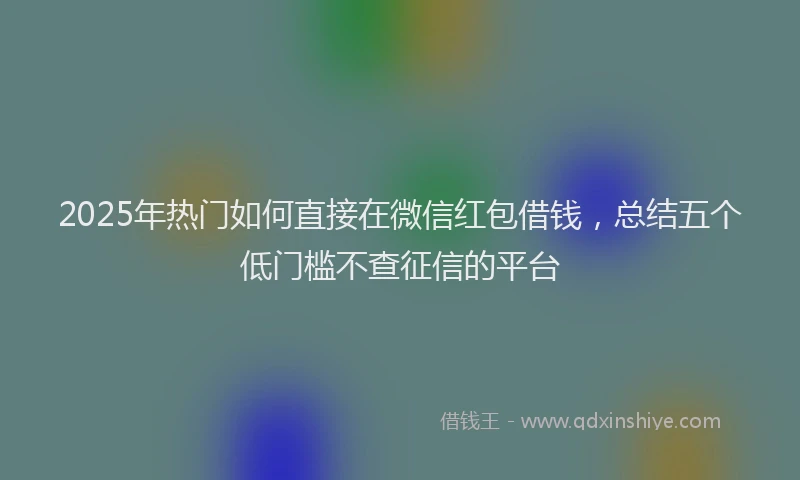 2025年热门如何直接在微信红包借钱，总结五个低门槛不查征信的平台