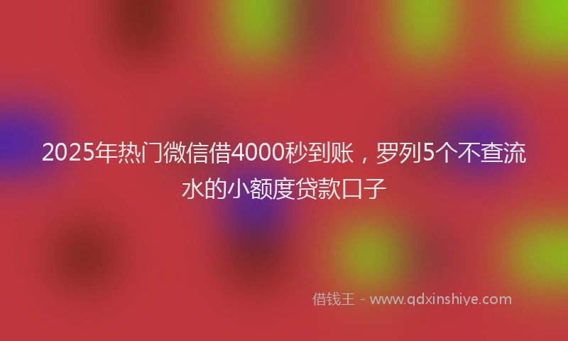 2025年热门微信借4000秒到账，罗列5个不查流水的小额度贷款口子