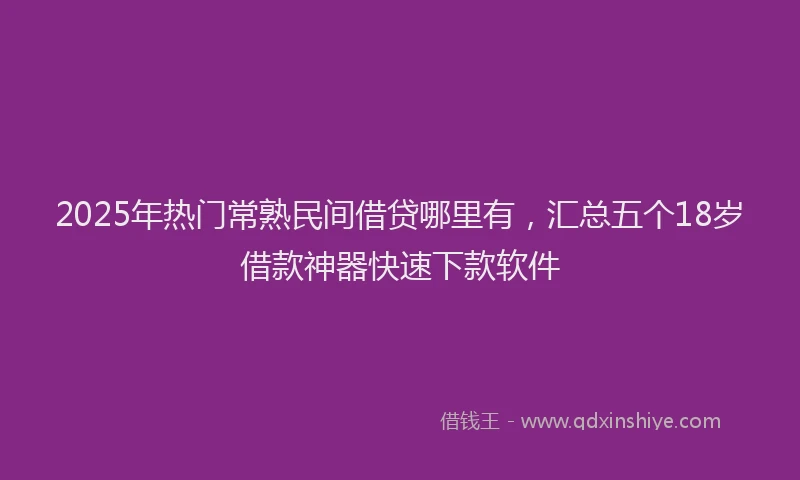 2025年热门常熟民间借贷哪里有，汇总五个18岁借款神器快速下款软件