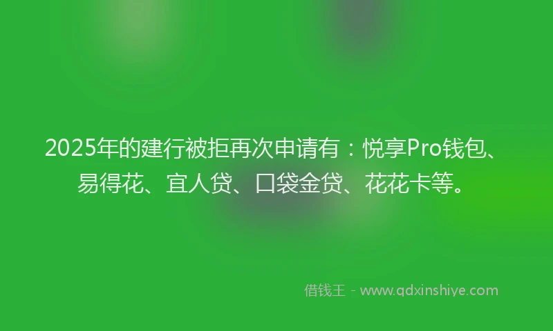 2025年的建行被拒再次申请有：悦享Pro钱包、易得花、宜人贷、口袋金贷、花花卡等。