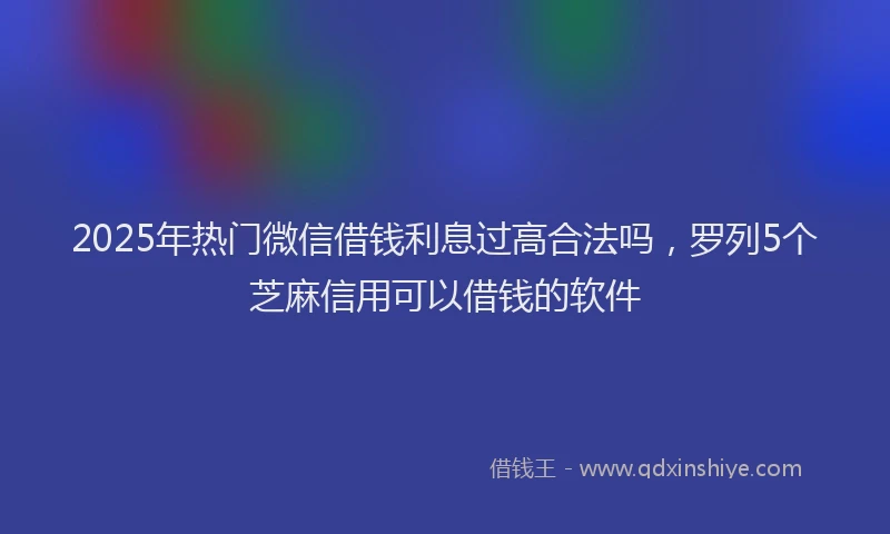 2025年热门微信借钱利息过高合法吗，罗列5个芝麻信用可以借钱的软件