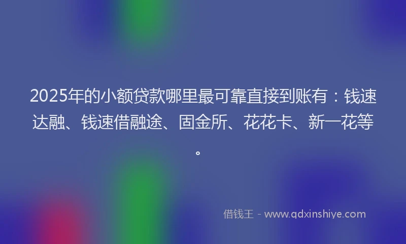 2025年的小额贷款哪里最可靠直接到账有：钱速达融、钱速借融途、固金所、花花卡、新一花等。