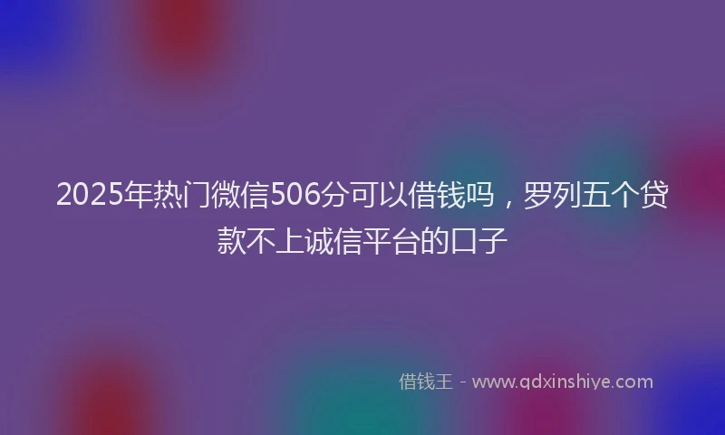 2025年热门微信506分可以借钱吗，罗列五个贷款不上诚信平台的口子