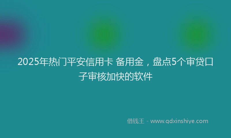 2025年热门平安信用卡 备用金，盘点5个审贷口子审核加快的软件