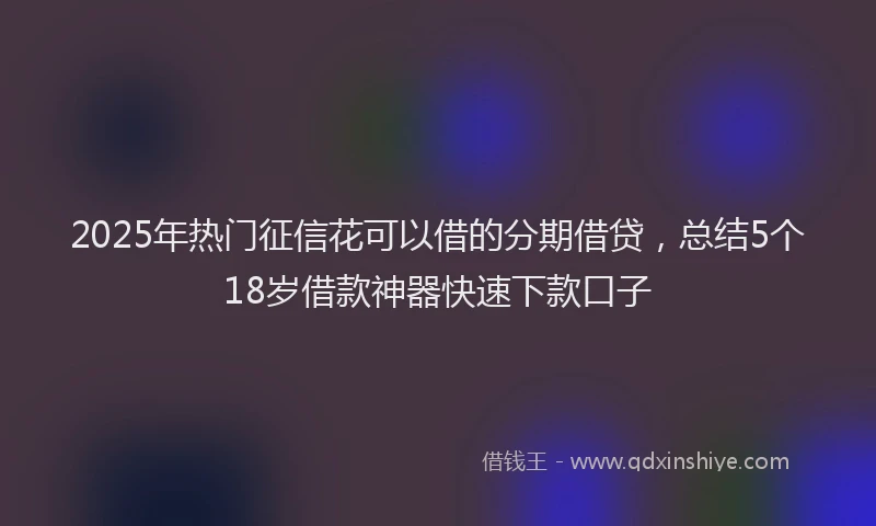 2025年热门征信花可以借的分期借贷，总结5个18岁借款神器快速下款口子