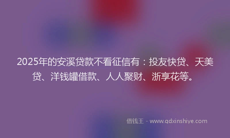 2025年的安溪贷款不看征信有：投友快贷、天美贷、洋钱罐借款、人人聚财、浙享花等。