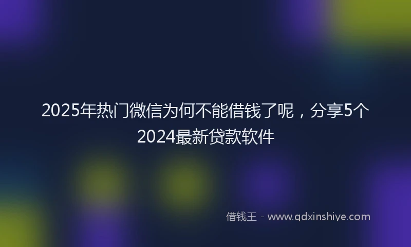 2025年热门微信为何不能借钱了呢，分享5个2024最新贷款软件