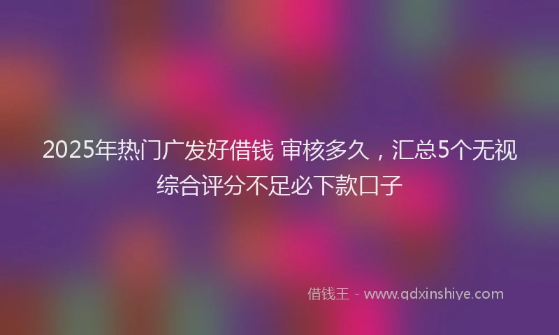 2025年热门广发好借钱 审核多久，汇总5个无视综合评分不足必下款口子