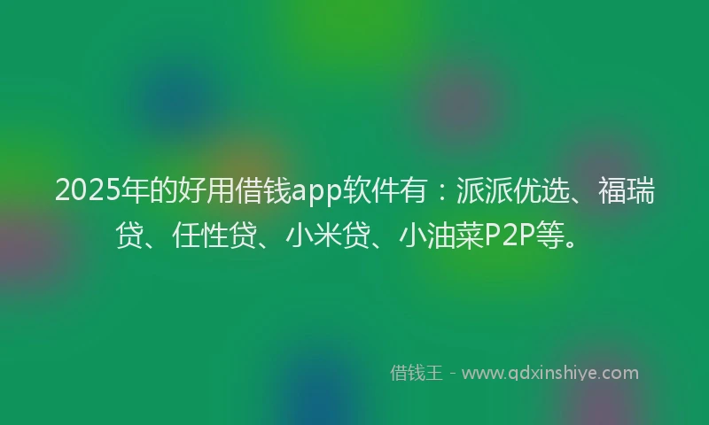 2025年的好用借钱app软件有：派派优选、福瑞贷、任性贷、小米贷、小油菜P2P等。