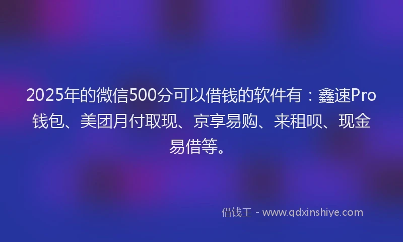 2025年的微信500分可以借钱的软件有：鑫速Pro钱包、美团月付取现、京享易购、来租呗、现金易借等。