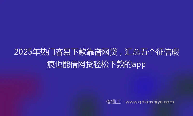 2025年热门容易下款靠谱网贷，汇总五个征信瑕疵也能借网贷轻松下款的app
