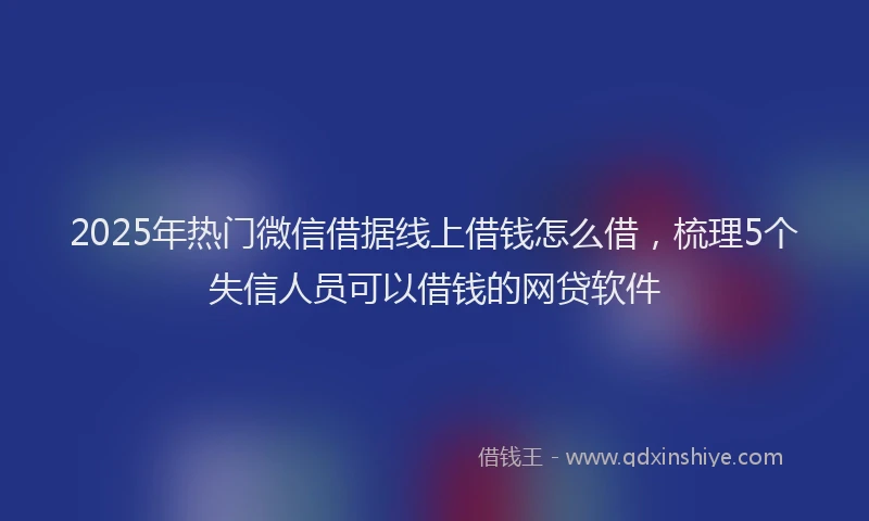 2025年热门微信借据线上借钱怎么借，梳理5个失信人员可以借钱的网贷软件
