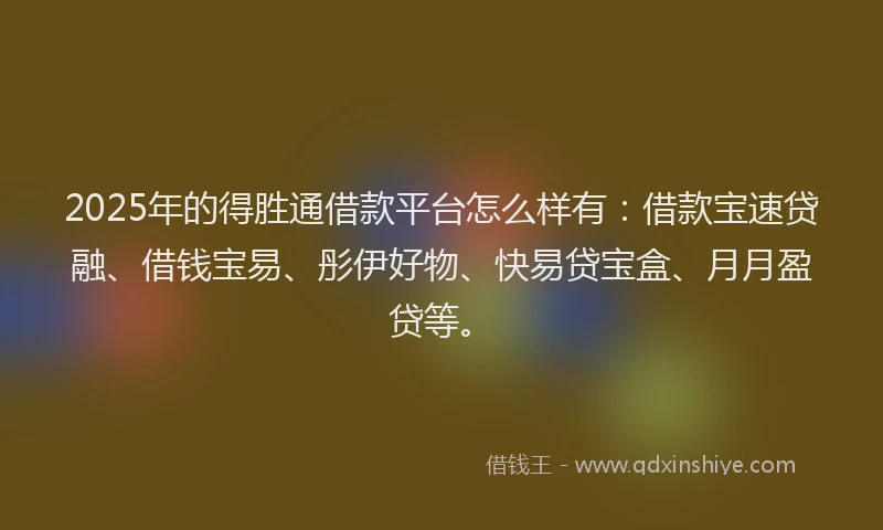 2025年的得胜通借款平台怎么样有：借款宝速贷融、借钱宝易、彤伊好物、快易贷宝盒、月月盈贷等。