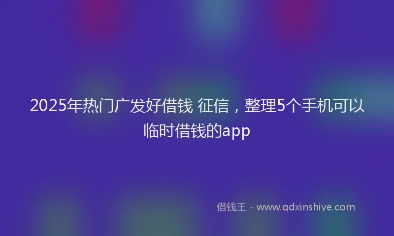 2025年热门广发好借钱 征信，整理5个手机可以临时借钱的app