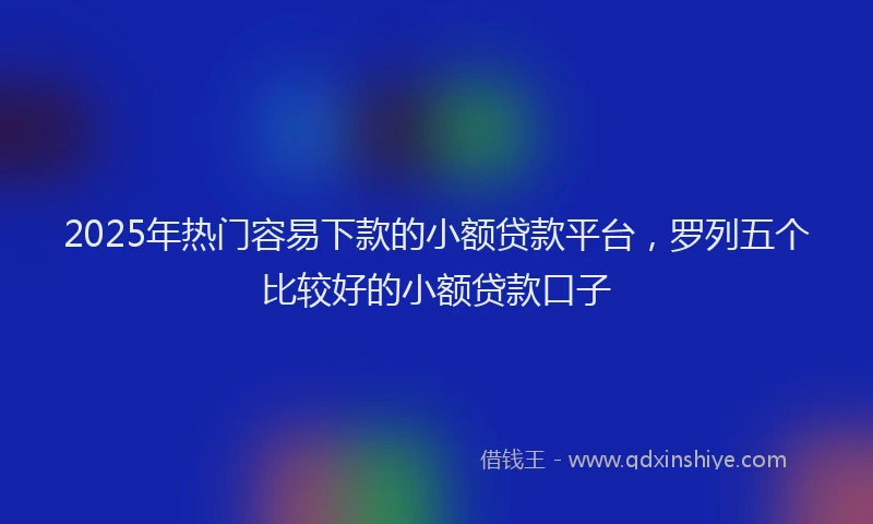 2025年热门容易下款的小额贷款平台，罗列五个比较好的小额贷款口子