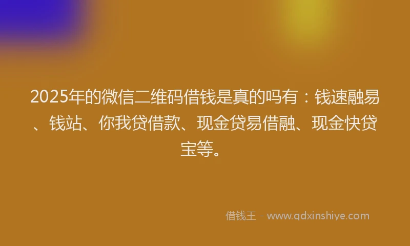 2025年的微信二维码借钱是真的吗有：钱速融易、钱站、你我贷借款、现金贷易借融、现金快贷宝等。