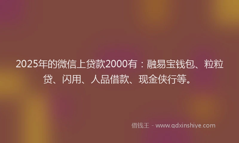 2025年的微信上贷款2000有：融易宝钱包、粒粒贷、闪用、人品借款、现金侠行等。