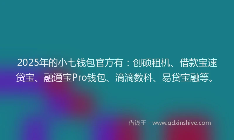 2025年的小七钱包官方有：创硕租机、借款宝速贷宝、融通宝Pro钱包、滴滴数科、易贷宝融等。