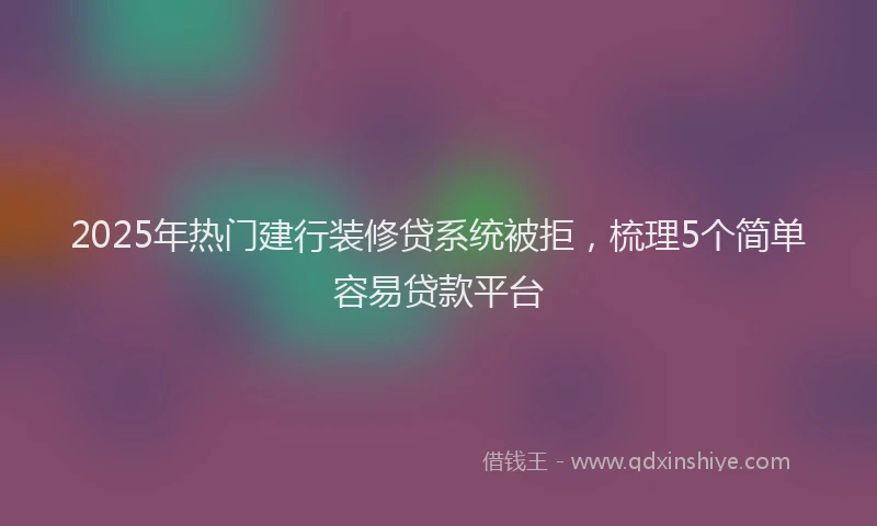 2025年热门建行装修贷系统被拒，梳理5个简单容易贷款平台