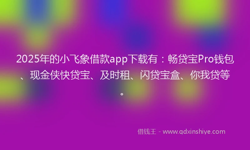 2025年的小飞象借款app下载有：畅贷宝Pro钱包、现金侠快贷宝、及时租、闪贷宝盒、你我贷等。