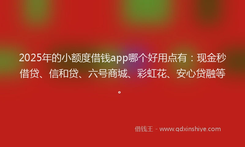 2025年的小额度借钱app哪个好用点有：现金秒借贷、信和贷、六号商城、彩虹花、安心贷融等。
