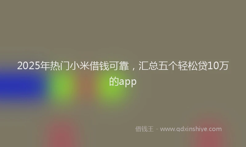 2025年热门小米借钱可靠，汇总五个轻松贷10万的app