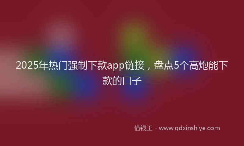 2025年热门强制下款app链接，盘点5个高炮能下款的口子