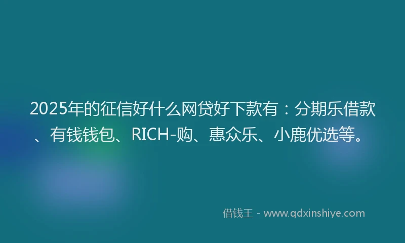 2025年的征信好什么网贷好下款有：分期乐借款、有钱钱包、RICH-购、惠众乐、小鹿优选等。