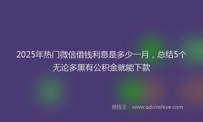2025年热门微信借钱利息是多少一月，总结5个无论多黑有公积金就能下款