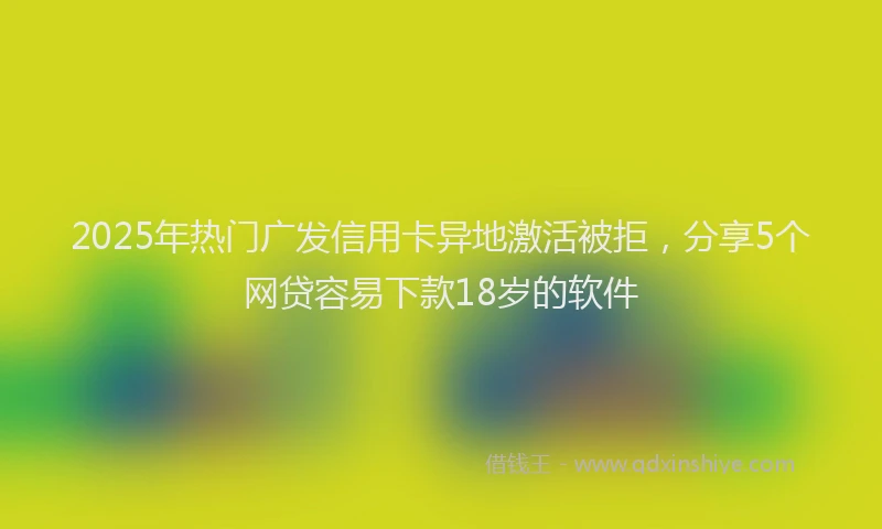 2025年热门广发信用卡异地激活被拒，分享5个网贷容易下款18岁的软件