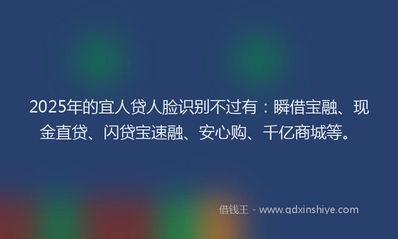 2025年的宜人贷人脸识别不过有：瞬借宝融、现金直贷、闪贷宝速融、安心购、千亿商城等。