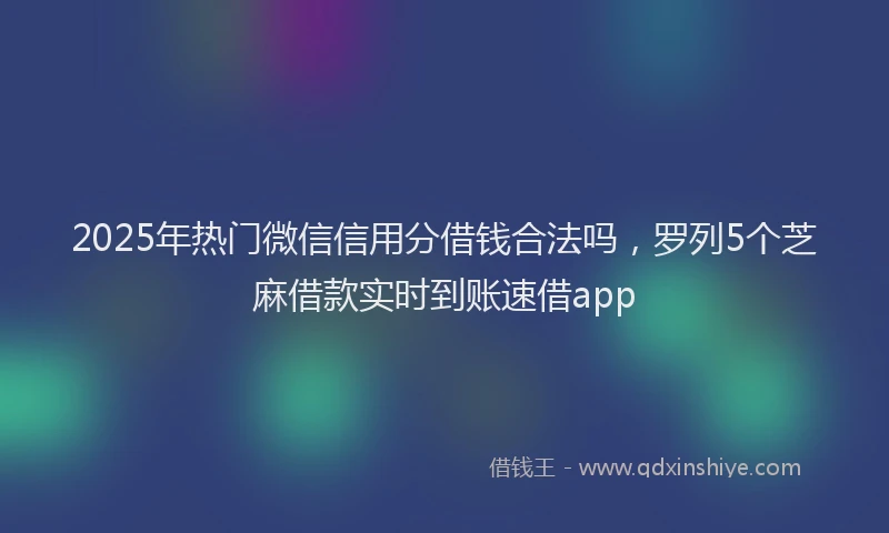 2025年热门微信信用分借钱合法吗，罗列5个芝麻借款实时到账速借app