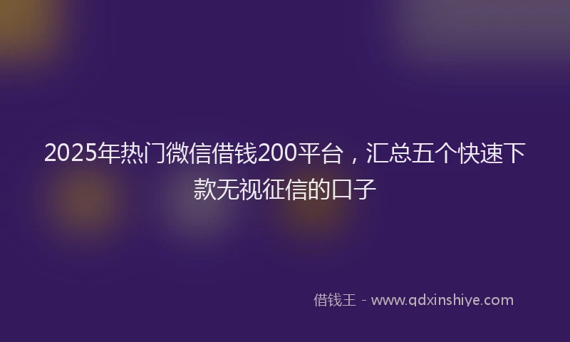 2025年热门微信借钱200平台，汇总五个快速下款无视征信的口子